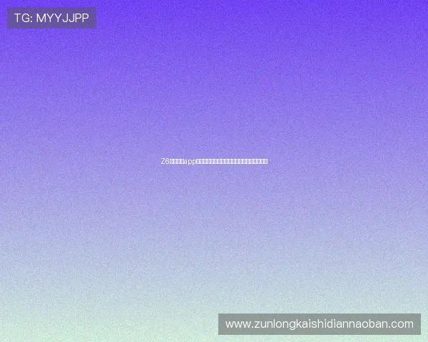 Z6尊龙网站app注册登录流程详解,轻松开启尊龙娱乐新体验 Z6尊龙网站app注册登录流程详解,轻松开启尊龙娱乐新体验